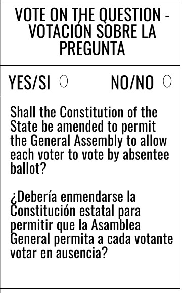 VOTE ON THE QUESTION - VOTACION SOBRE LA PREGUNTA YES/SI NO/NO Shall the Constitution of the State be amended to permit the General Assembly to allow each voter to vote by absentee ballot? ¿Deberia enmendarse la Constitución estatal para permitir que la Asamblea General permita a cada votante votar en ausencia?